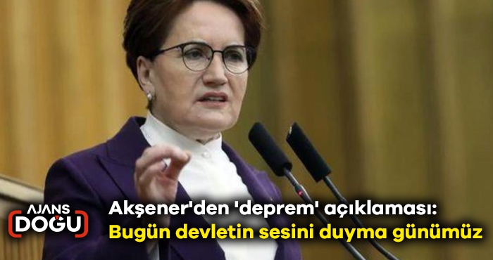 Akşener'den 'deprem' açıklaması: Bugün devletin sesini duyma günümüz