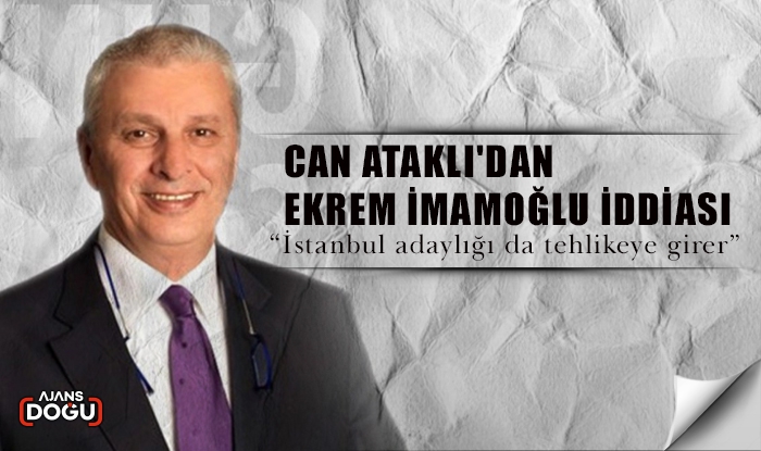 Can Ataklı'dan Ekrem İmamoğlu iddiası: İstanbul adaylığı da tehlikeye girer