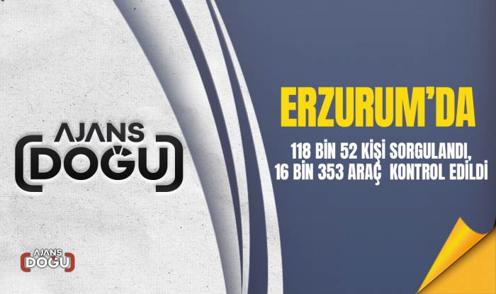Erzurum’da 118 bin 52 kişi sorgulandı, 16 bin 353 araç kontrol edildi