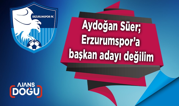 Aydoğan Süer; Erzurumspor’a başkan adayı değilim