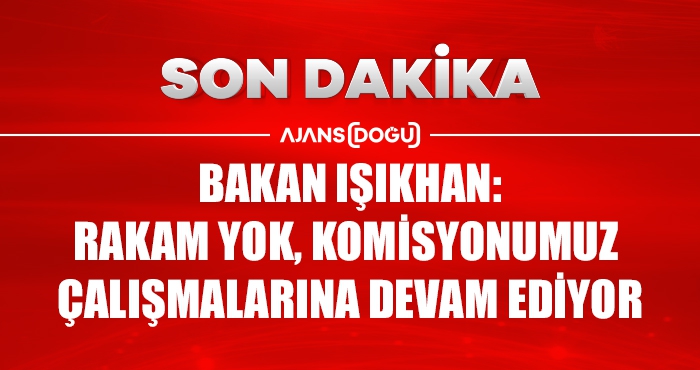 Bakan Işıkhan: Rakam yok, komisyonumuz çalışmalarına devam ediyor