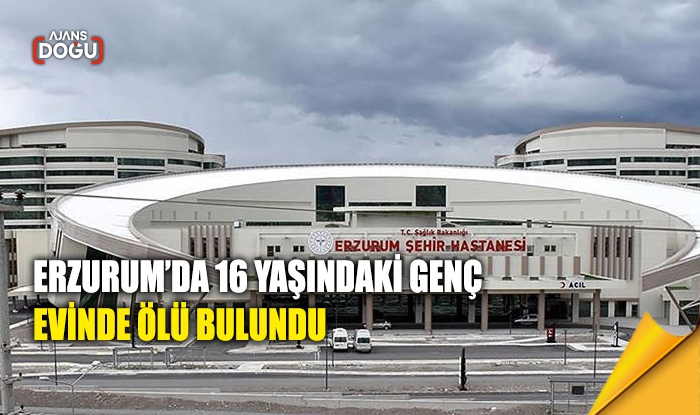 Erzurum’da 16 yaşındaki genç evinde ölü bulundu