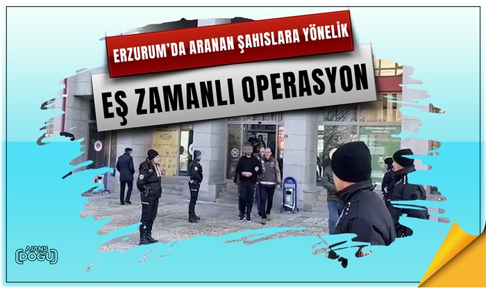 Erzurum’da aranan şahıslara yönelik eş zamanlı operasyon