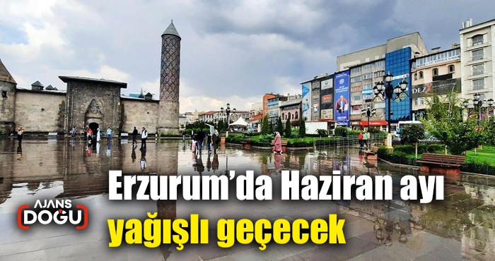 Erzurum’da Haziran ayı yağışlı geçecek