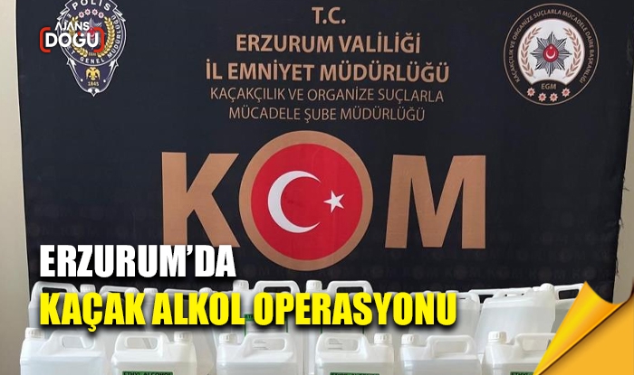 Erzurum’da kaçak alkol operasyonu