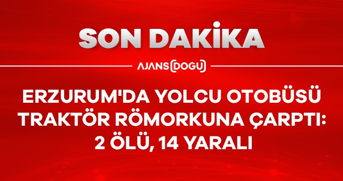 Erzurum'da yolcu otobüsü traktör römorkuna çarptı: 2 ölü, 14 yaralı