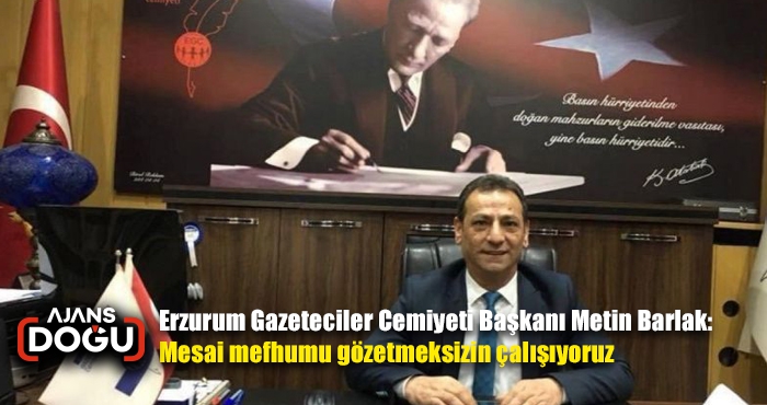 Erzurum Gazeteciler Cemiyeti Başkanı Metin Barlak: Mesai mefhumu gözetmeksizin çalışıyoruz