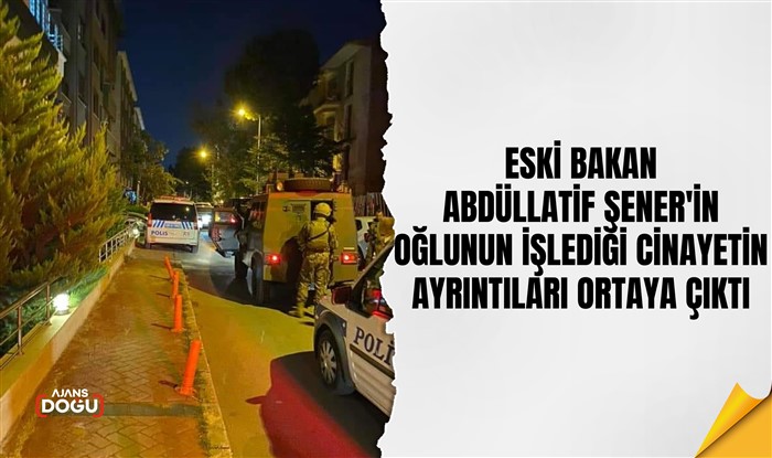 Eski Bakan Abdüllatif Şener'in oğlunun işlediği cinayetin ayrıntıları ortaya çıktı