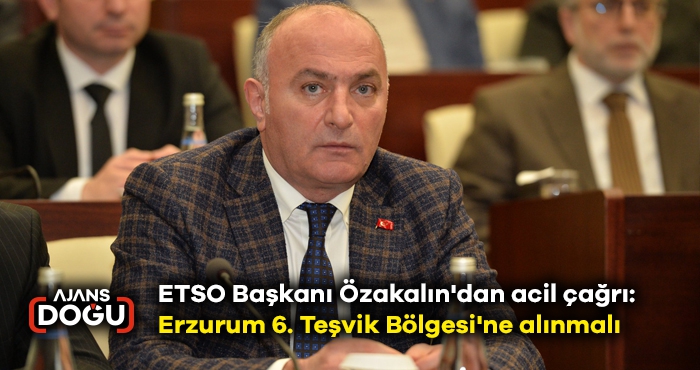 ETSO Başkanı Özakalın'dan acil çağrı: Erzurum 6. Teşvik Bölgesi'ne alınmalı 