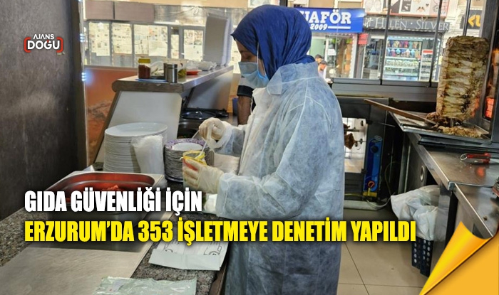 Gıda güvenliği için Erzurum’da 353 işletmeye denetim yapıldı