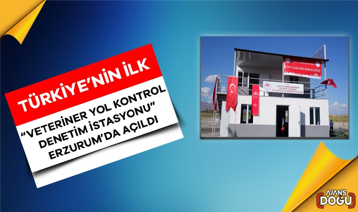 Türkiye’nin ilk “Veteriner Yol Kontrol Denetim İstasyonu” Erzurum’da açıldı