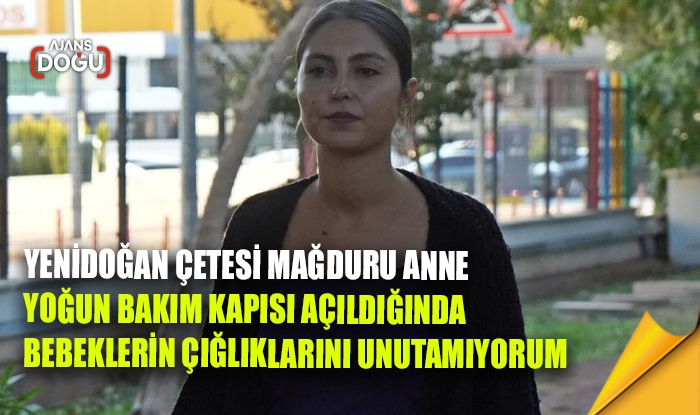 Yenidoğan çetesi mağduru anne: Yoğun bakım kapısı açıldığında bebeklerin çığlıklarını unutamıyorum